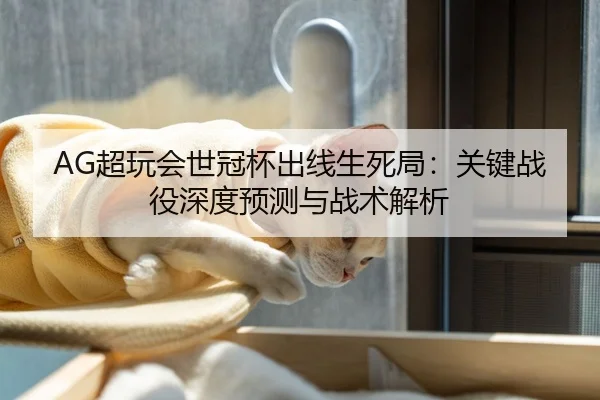 AG超玩会世冠杯出线生死局：关键战役深度预测与战术解析