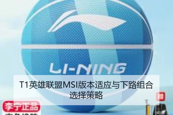 T1英雄联盟MSI版本适应与下路组合选择策略