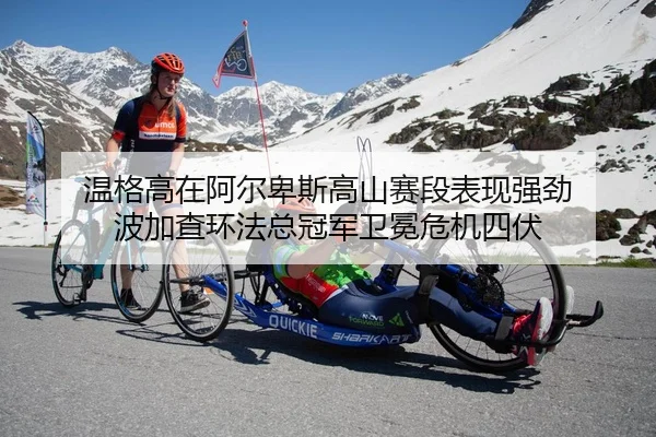 温格高在阿尔卑斯高山赛段表现强劲 波加查环法总冠军卫冕危机四伏