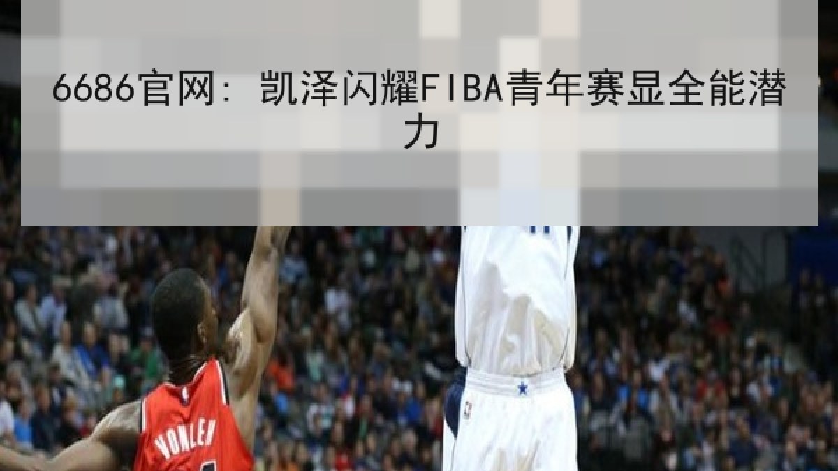 6686官网: 凯泽闪耀FIBA青年赛显全能潜力