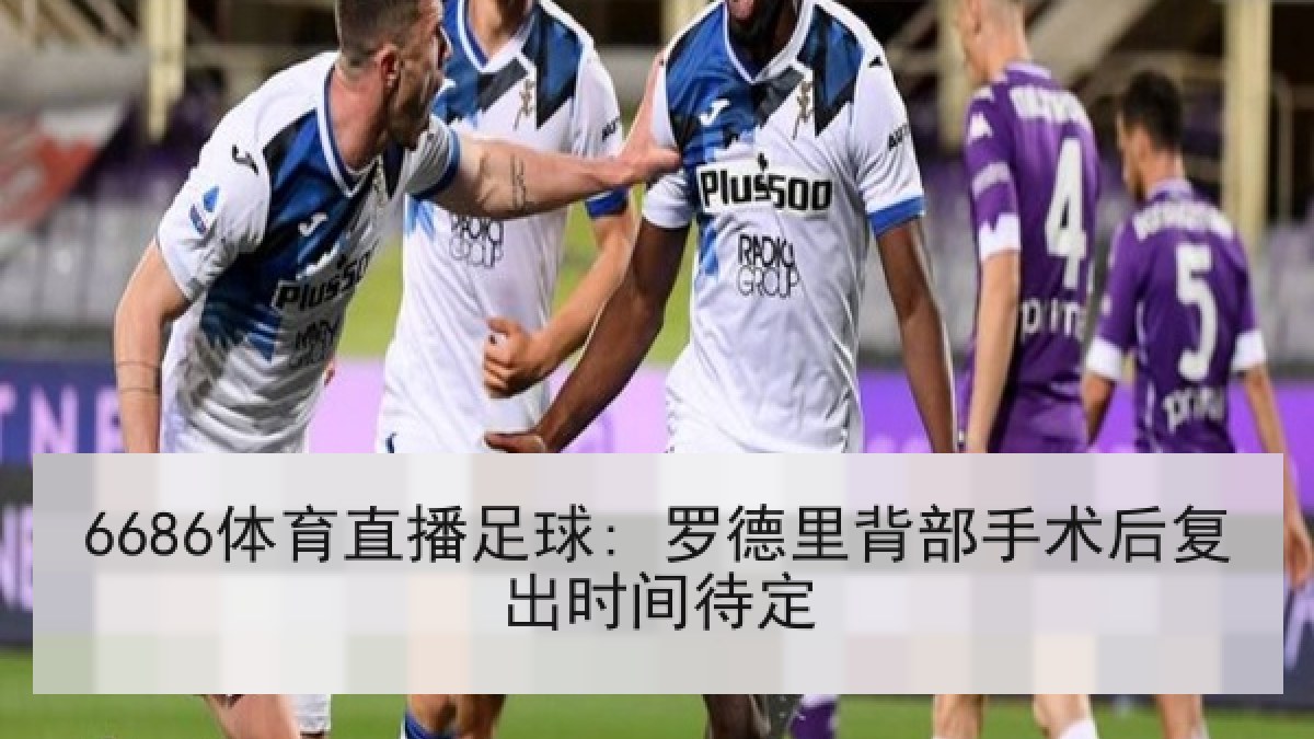 6686体育直播足球: 罗德里背部手术后复出时间待定