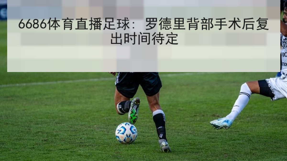 6686体育直播足球: 罗德里背部手术后复出时间待定