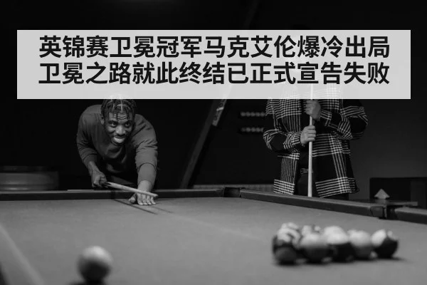 英锦赛卫冕冠军马克艾伦爆冷出局卫冕之路就此终结已正式宣告失败