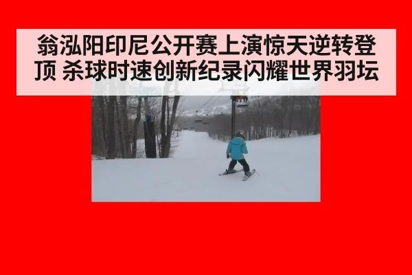 翁泓阳印尼公开赛上演惊天逆转登顶 杀球时速创新纪录闪耀世界羽坛