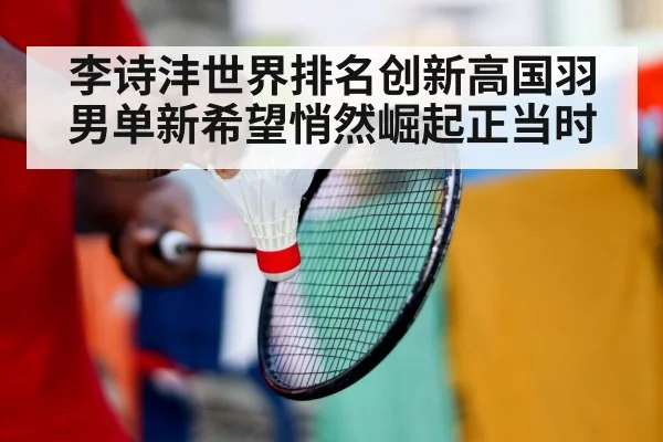 李诗沣世界排名创新高国羽男单新希望悄然崛起正当时