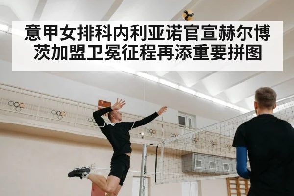 意甲女排科内利亚诺官宣赫尔博茨加盟卫冕征程再添重要拼图