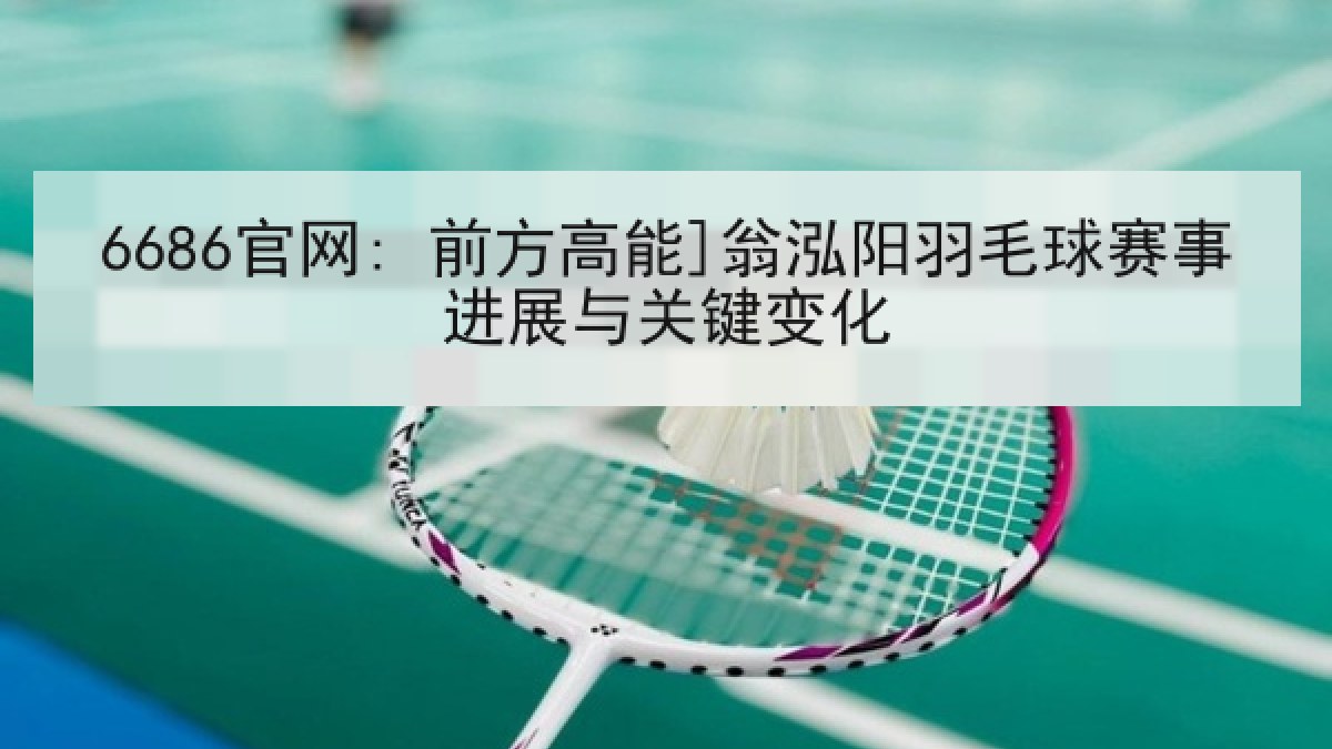 6686官网: 前方高能]翁泓阳羽毛球赛事进展与关键变化
