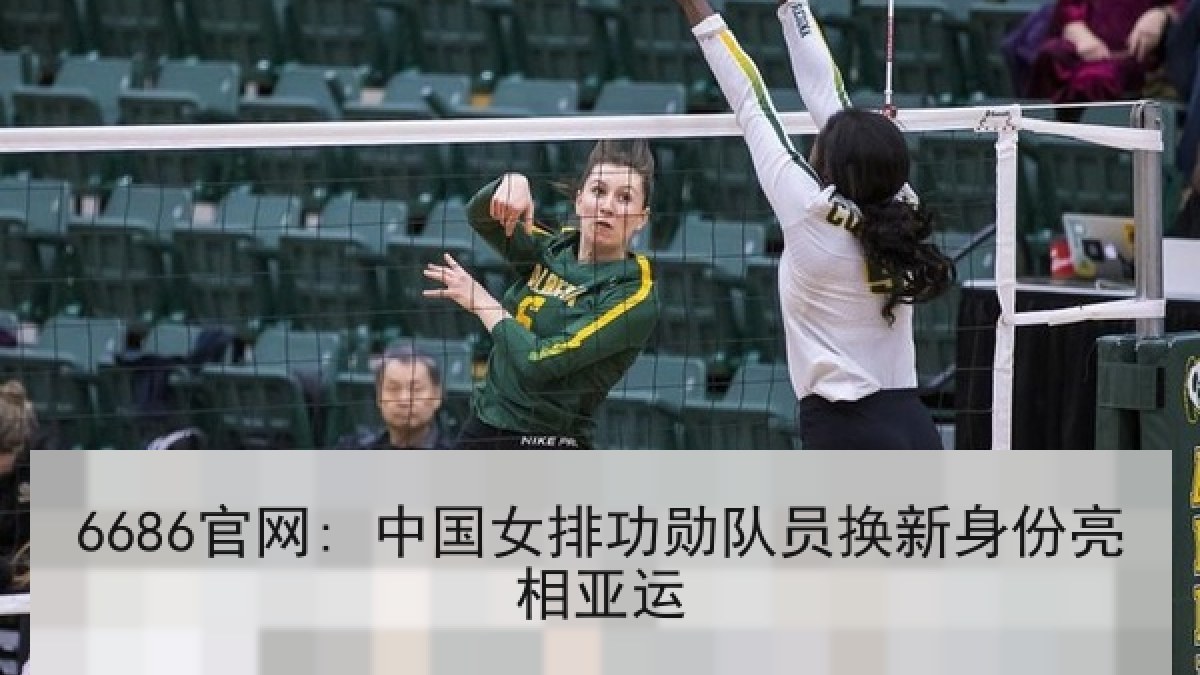 6686官网: 中国女排功勋队员换新身份亮相亚运