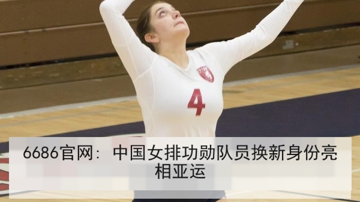 6686官网: 中国女排功勋队员换新身份亮相亚运