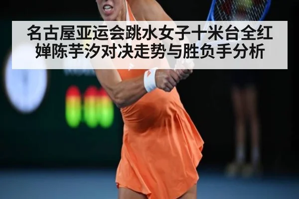 名古屋亚运会跳水女子十米台全红婵陈芋汐对决走势与胜负手分析